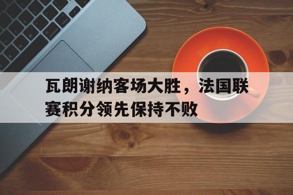 瓦朗谢纳客场大胜,法国联赛积分领先保持不败吗